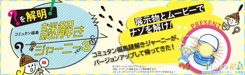 展示物とムービーでナゾを解け!コミュタン福島 謎解きジャーニーver.3!